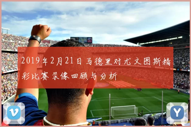 2019年2月21日马德里对尤文图斯精彩比赛录像回顾与分析