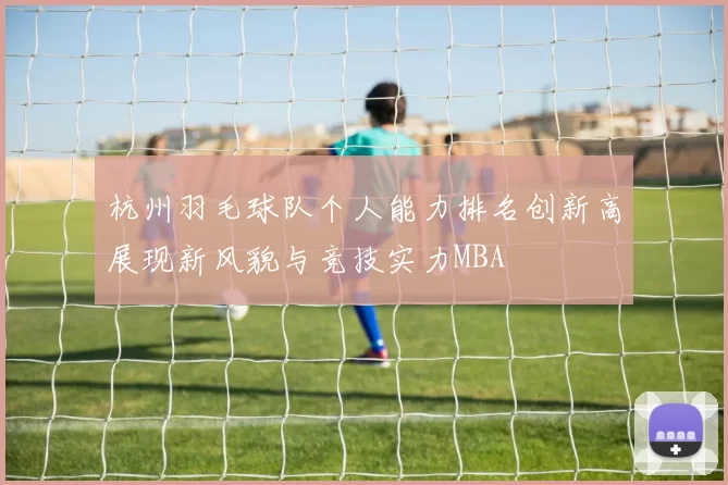 杭州羽毛球队个人能力排名创新高展现新风貌与竞技实力MBA