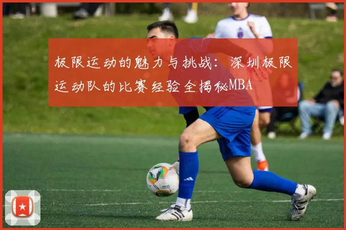 极限运动的魅力与挑战：深圳极限运动队的比赛经验全揭秘MBA
