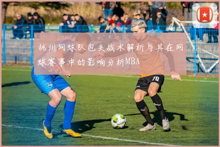 杭州网球队包夹战术解析与其在网球赛事中的影响分析MBA