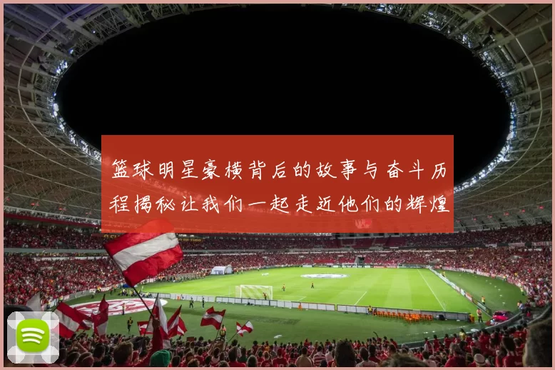 篮球明星豪横背后的故事与奋斗历程揭秘让我们一起走近他们的辉煌与挑战