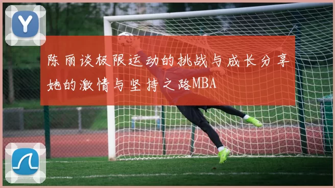 陈丽谈极限运动的挑战与成长分享她的激情与坚持之路MBA