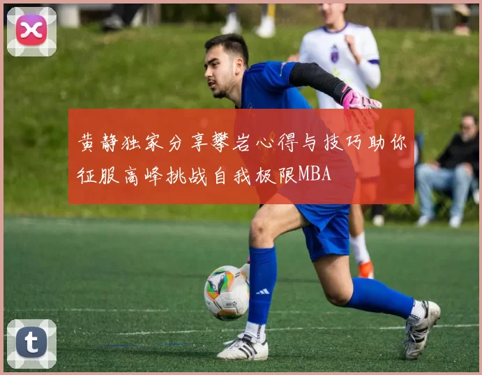 黄静独家分享攀岩心得与技巧助你征服高峰挑战自我极限MBA