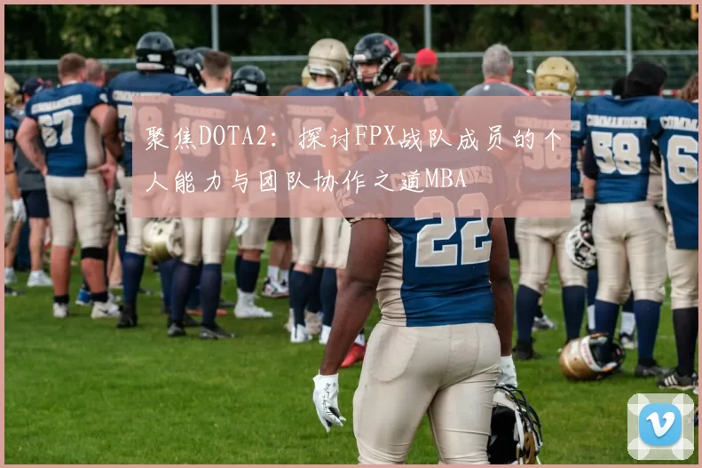 聚焦DOTA2：探讨FPX战队成员的个人能力与团队协作之道MBA