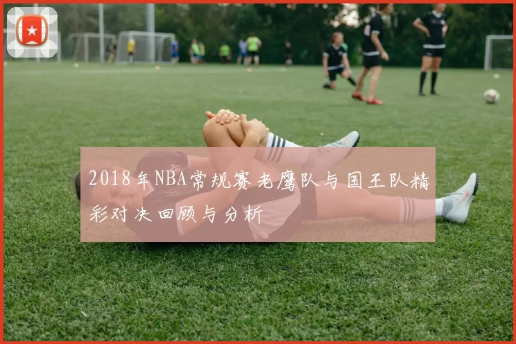 2018年NBA常规赛老鹰队与国王队精彩对决回顾与分析