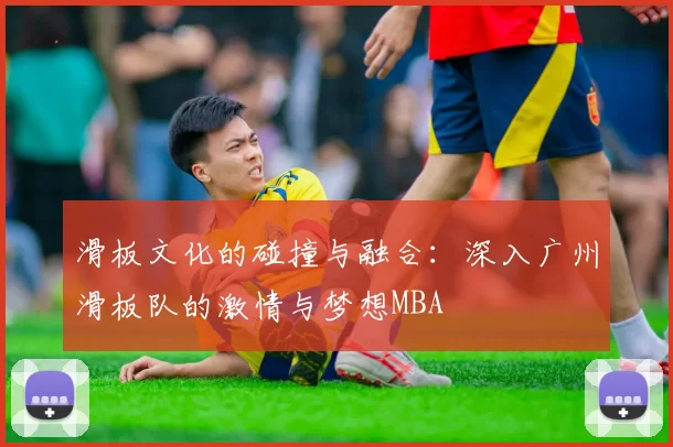 滑板文化的碰撞与融合：深入广州滑板队的激情与梦想MBA