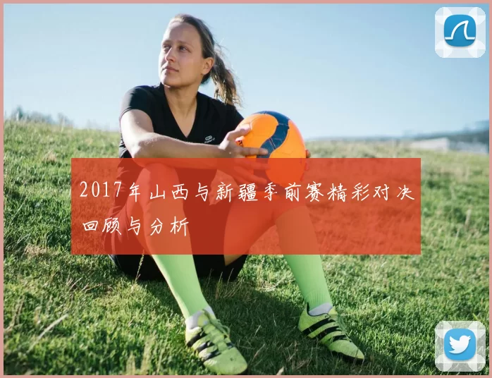 2017年山西与新疆季前赛精彩对决回顾与分析