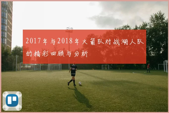 2017年与2018年火箭队对战湖人队的精彩回顾与分析