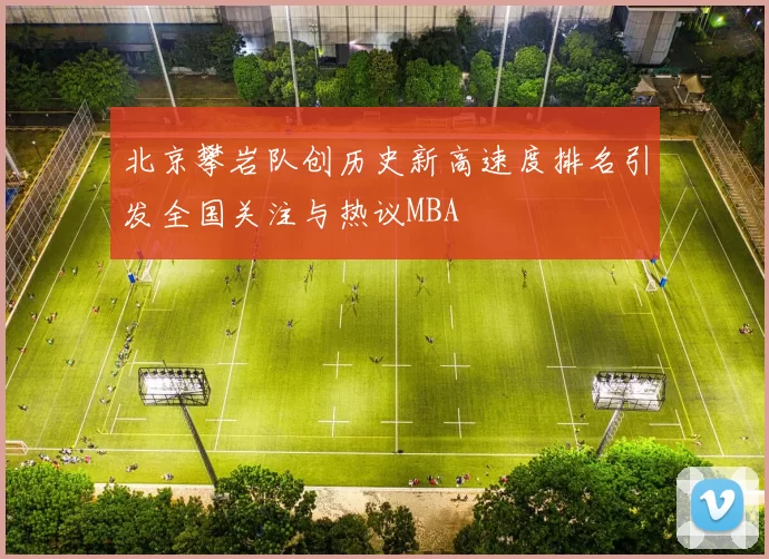 北京攀岩队创历史新高速度排名引发全国关注与热议MBA
