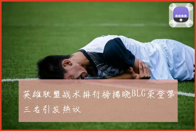 英雄联盟战术排行榜揭晓BLG荣登第三名引发热议