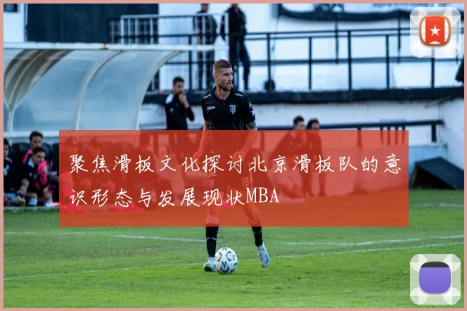 聚焦滑板文化探讨北京滑板队的意识形态与发展现状MBA