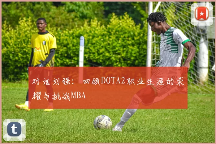对话刘强：回顾DOTA2职业生涯的荣耀与挑战MBA